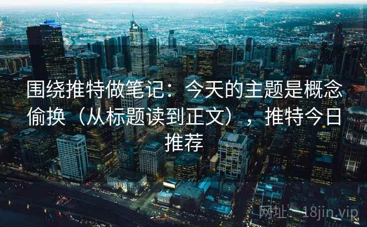 围绕推特做笔记:今天的主题是概念偷换(从标题读到正文),推特今日推荐 围绕推特做笔记:今天的主题是概念偷换(从标题读到正文),推特今日推荐