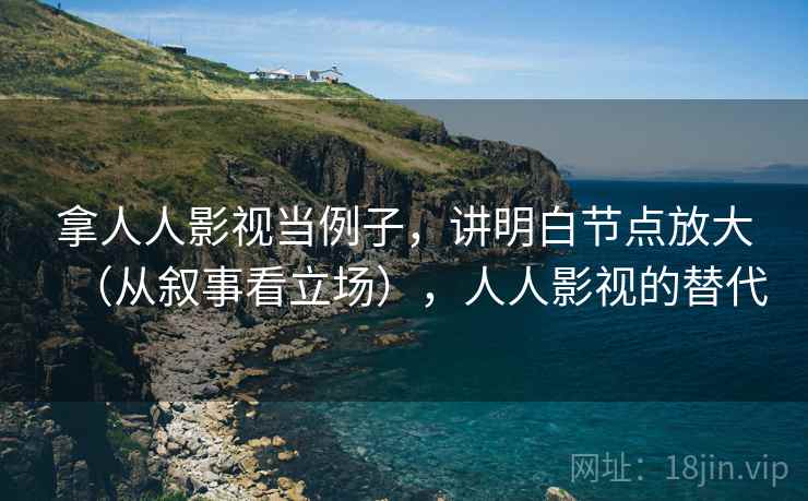 拿人人影视当例子，讲明白节点放大（从叙事看立场），人人影视的替代