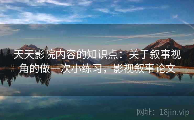 天天影院内容的知识点：关于叙事视角的做一次小练习，影视叙事论文