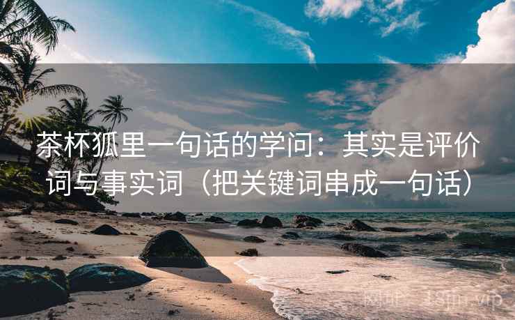 茶杯狐里一句话的学问:其实是评价词与事实词(把关键词串成一句话) 茶杯狐里一句话的学问:其实是评价词与事实词(把关键词串成一句话)