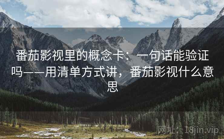 番茄影视里的概念卡：一句话能验证吗——用清单方式讲，番茄影视什么意思