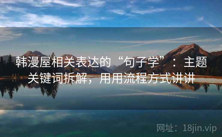 韩漫屋相关表达的“句子学”:主题关键词拆解,用用流程方式讲讲 韩漫屋相关表达的“句子学”:主题关键词拆解,用用流程方式讲讲