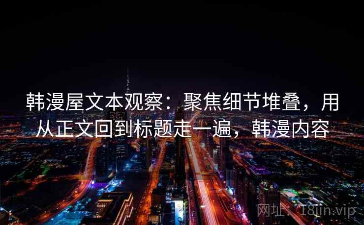 韩漫屋文本观察:聚焦细节堆叠,用从正文回到标题走一遍,韩漫内容 韩漫屋文本观察:聚焦细节堆叠,用从正文回到标题走一遍,韩漫内容