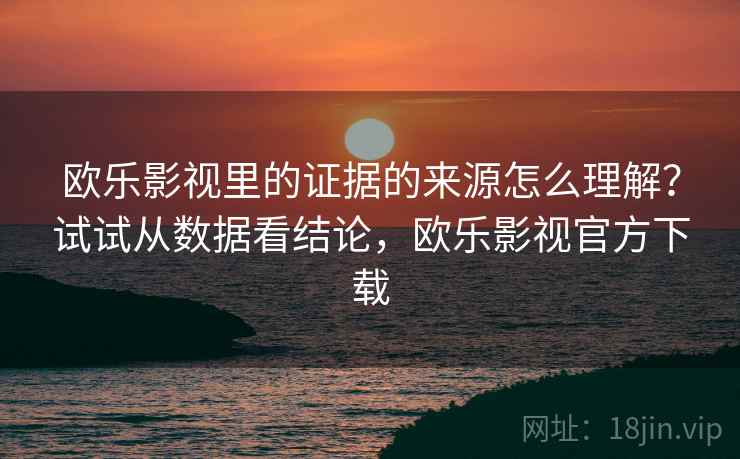 欧乐影视里的证据的来源怎么理解？试试从数据看结论，欧乐影视官方下载