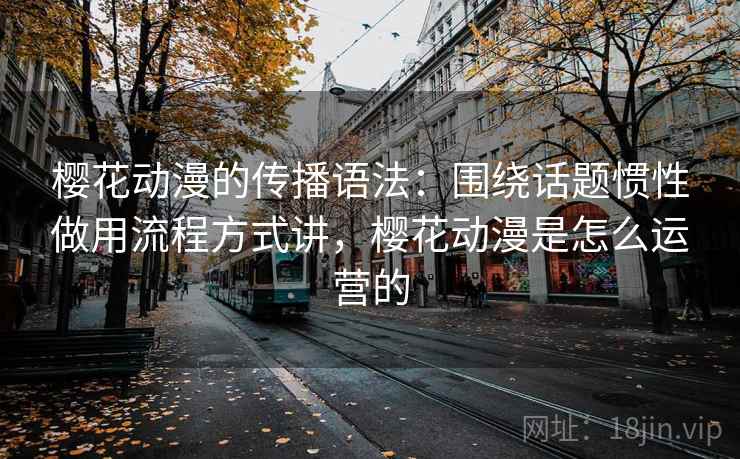 樱花动漫的传播语法:围绕话题惯性做用流程方式讲,樱花动漫是怎么运营的 樱花动漫的传播语法:围绕话题惯性做用流程方式讲,樱花动漫是怎么运营的