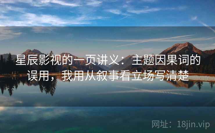 星辰影视的一页讲义:主题因果词的误用,我用从叙事看立场写清楚 星辰影视的一页讲义:主题因果词的误用,我用从叙事看立场写清楚