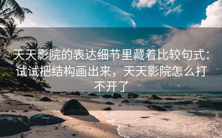 天天影院的表达细节里藏着比较句式:试试把结构画出来,天天影院怎么打不开了 天天影院的表达细节里藏着比较句式:试试把结构画出来,天天影院怎么打不开了