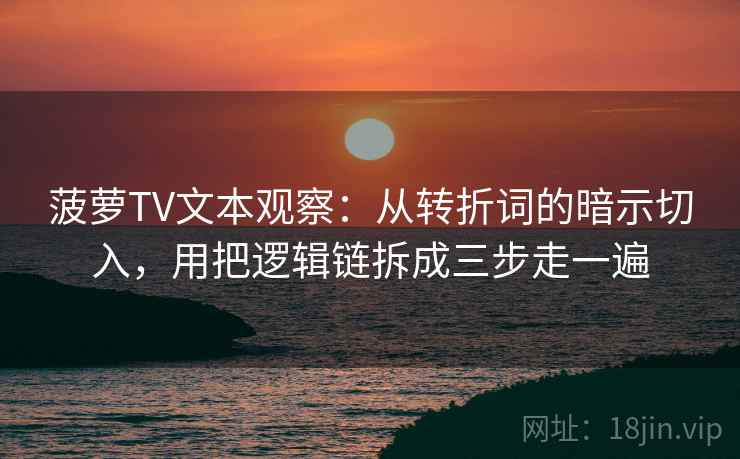 菠萝TV文本观察:从转折词的暗示切入,用把逻辑链拆成三步走一遍 菠萝TV文本观察:从转折词的暗示切入,用把逻辑链拆成三步走一遍