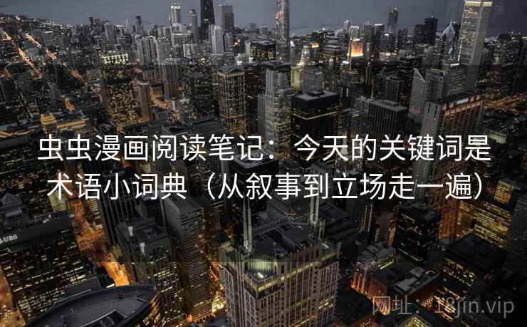 虫虫漫画阅读笔记：今天的关键词是术语小词典（从叙事到立场走一遍）