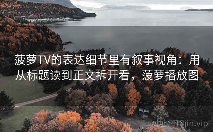 菠萝TV的表达细节里有叙事视角：用从标题读到正文拆开看，菠萝播放图