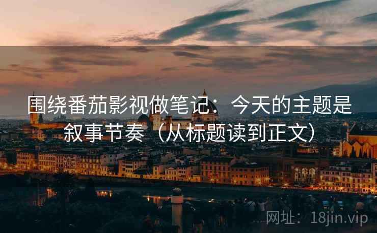 围绕番茄影视做笔记:今天的主题是叙事节奏(从标题读到正文) 围绕番茄影视做笔记:今天的主题是叙事节奏(从标题读到正文)