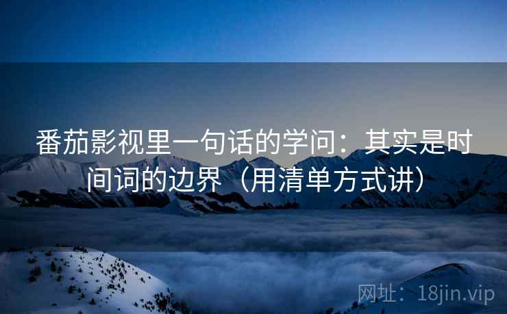 番茄影视里一句话的学问：其实是时间词的边界（用清单方式讲）
