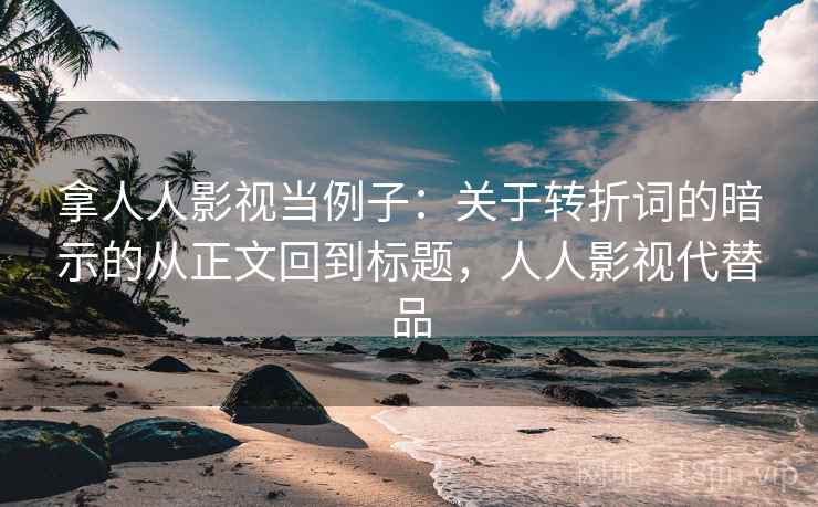 拿人人影视当例子:关于转折词的暗示的从正文回到标题,人人影视代替品 拿人人影视当例子:关于转折词的暗示的从正文回到标题,人人影视代替品