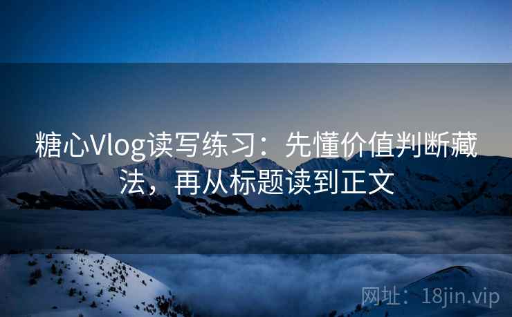 糖心Vlog读写练习：先懂价值判断藏法，再从标题读到正文