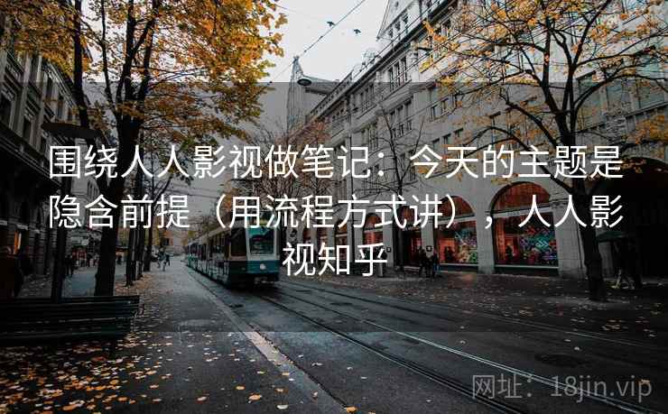 围绕人人影视做笔记:今天的主题是隐含前提(用流程方式讲),人人影视知乎 围绕人人影视做笔记:今天的主题是隐含前提(用流程方式讲),人人影视知乎