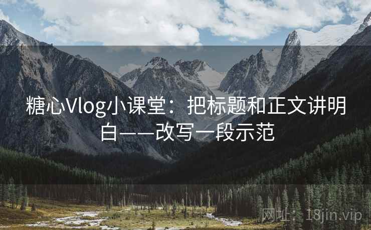 糖心Vlog小课堂：把标题和正文讲明白——改写一段示范