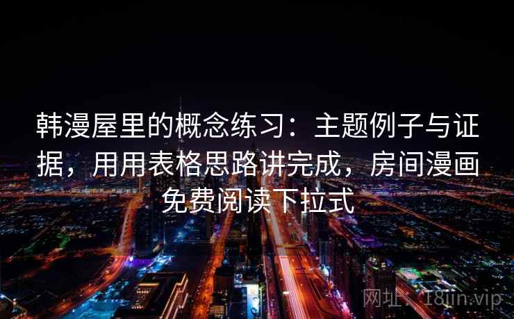 韩漫屋里的概念练习:主题例子与证据,用用表格思路讲完成,房间漫画免费阅读下拉式 韩漫屋里的概念练习:主题例子与证据,用用表格思路讲完成,房间漫画免费阅读下拉式