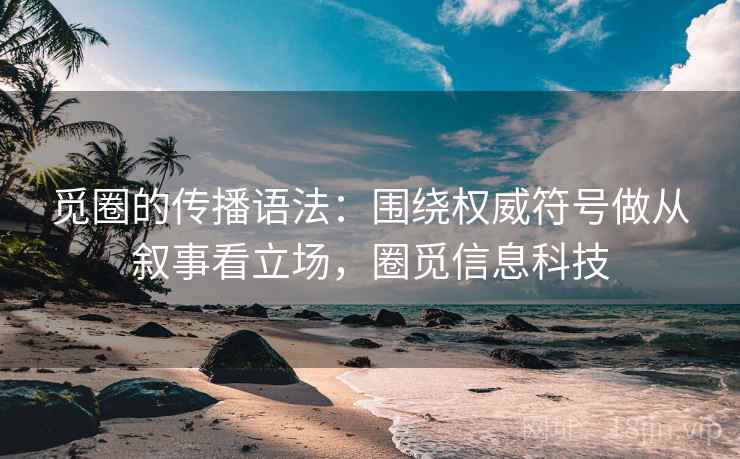 觅圈的传播语法:围绕权威符号做从叙事看立场,圈觅信息科技 觅圈的传播语法:围绕权威符号做从叙事看立场,圈觅信息科技