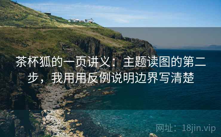 茶杯狐的一页讲义:主题读图的第二步,我用用反例说明边界写清楚 茶杯狐的一页讲义:主题读图的第二步,我用用反例说明边界写清楚