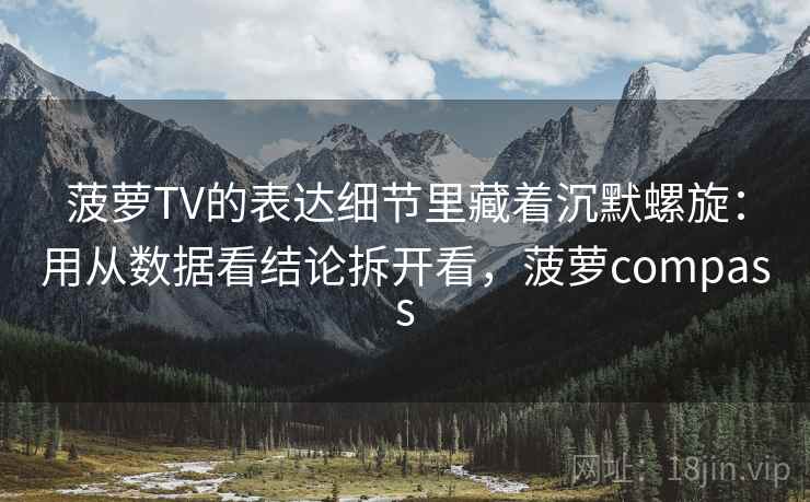菠萝TV的表达细节里藏着沉默螺旋：用从数据看结论拆开看，菠萝compass