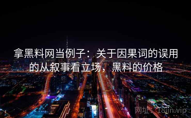 拿黑料网当例子:关于因果词的误用的从叙事看立场,黑料的价格 拿黑料网当例子:关于因果词的误用的从叙事看立场,黑料的价格