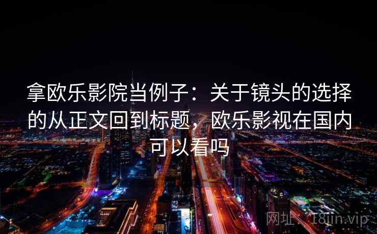 拿欧乐影院当例子:关于镜头的选择的从正文回到标题,欧乐影视在国内可以看吗 拿欧乐影院当例子:关于镜头的选择的从正文回到标题,欧乐影视在国内可以看吗