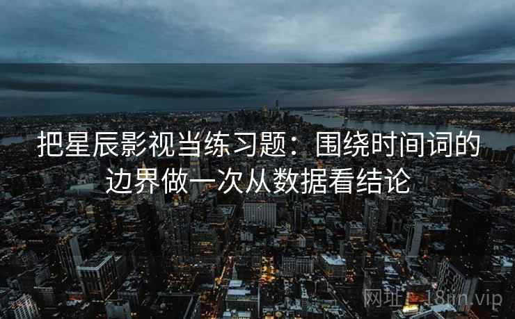 把星辰影视当练习题:围绕时间词的边界做一次从数据看结论 把星辰影视当练习题:围绕时间词的边界做一次从数据看结论