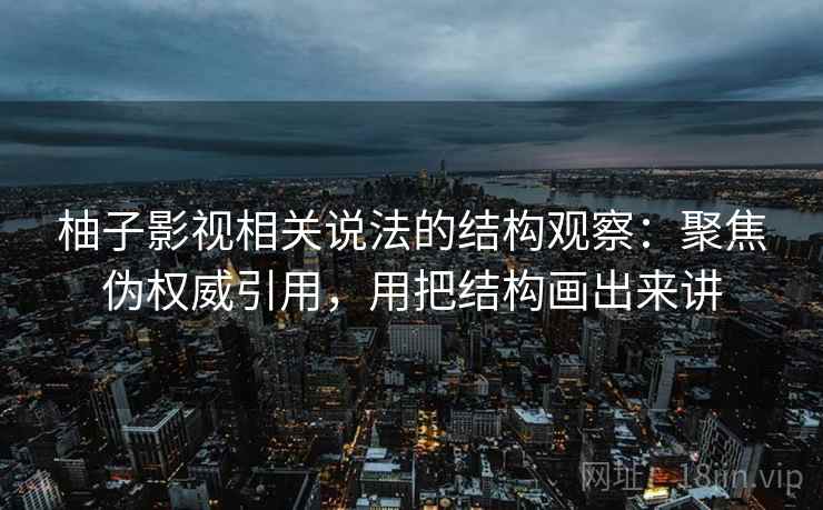 柚子影视相关说法的结构观察:聚焦伪权威引用,用把结构画出来讲 柚子影视相关说法的结构观察:聚焦伪权威引用,用把结构画出来讲