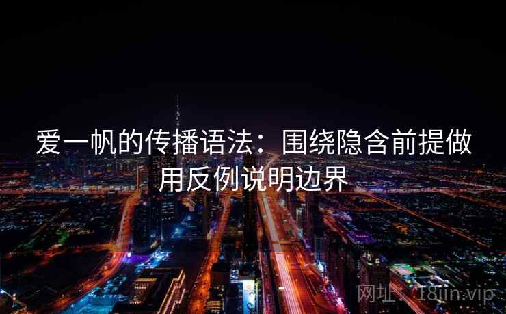 爱一帆的传播语法:围绕隐含前提做用反例说明边界 爱一帆的传播语法:围绕隐含前提做用反例说明边界