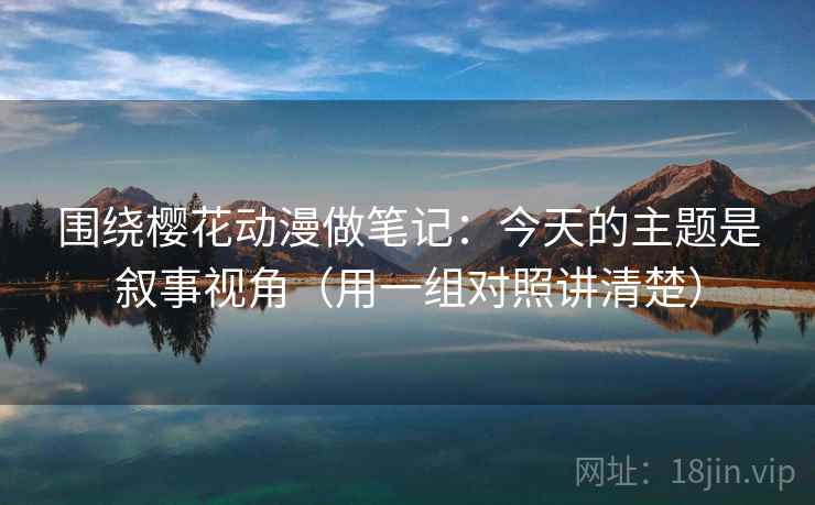 围绕樱花动漫做笔记：今天的主题是叙事视角（用一组对照讲清楚）